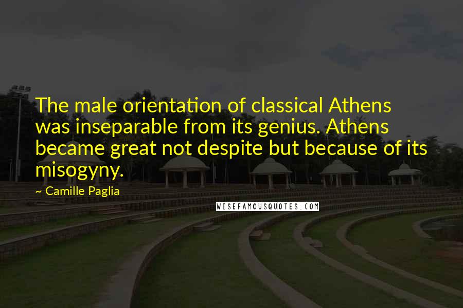 Camille Paglia Quotes: The male orientation of classical Athens was inseparable from its genius. Athens became great not despite but because of its misogyny.