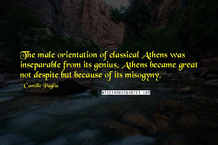 Camille Paglia Quotes: The male orientation of classical Athens was inseparable from its genius. Athens became great not despite but because of its misogyny.