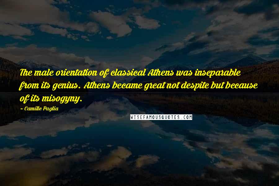 Camille Paglia Quotes: The male orientation of classical Athens was inseparable from its genius. Athens became great not despite but because of its misogyny.