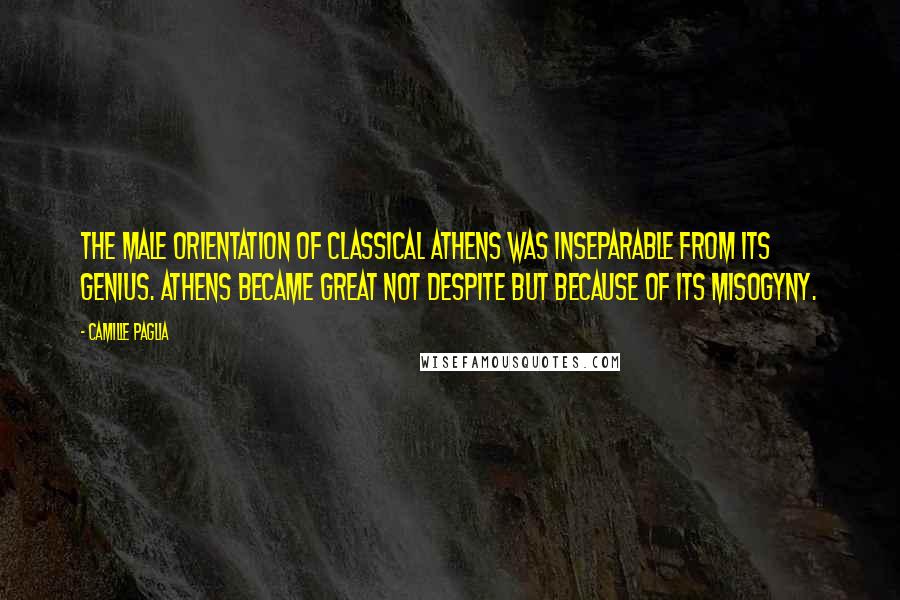 Camille Paglia Quotes: The male orientation of classical Athens was inseparable from its genius. Athens became great not despite but because of its misogyny.