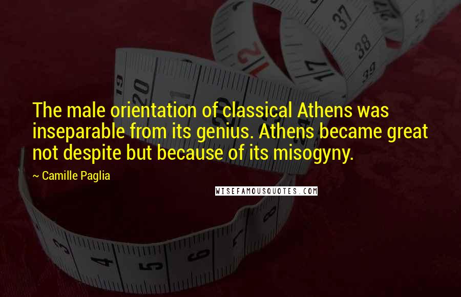 Camille Paglia Quotes: The male orientation of classical Athens was inseparable from its genius. Athens became great not despite but because of its misogyny.