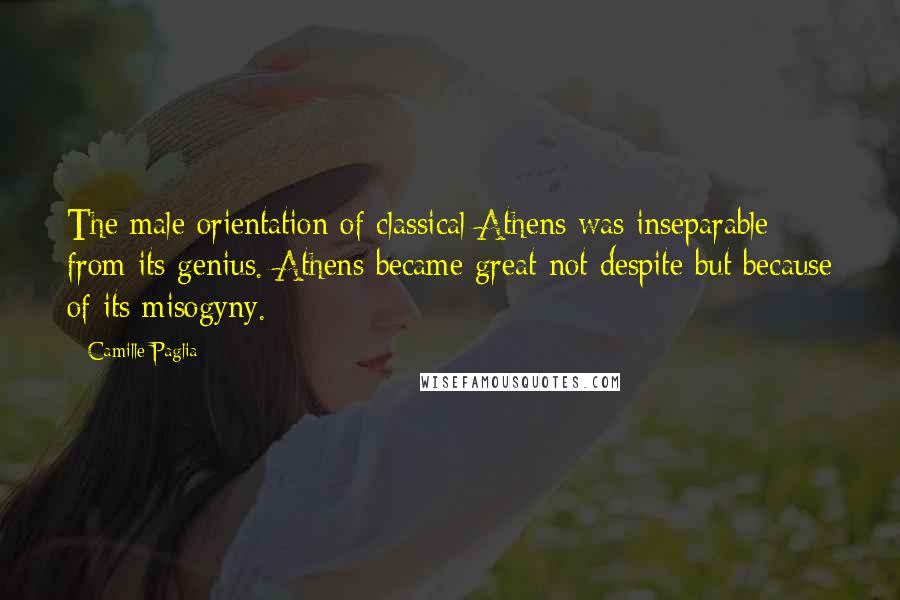 Camille Paglia Quotes: The male orientation of classical Athens was inseparable from its genius. Athens became great not despite but because of its misogyny.