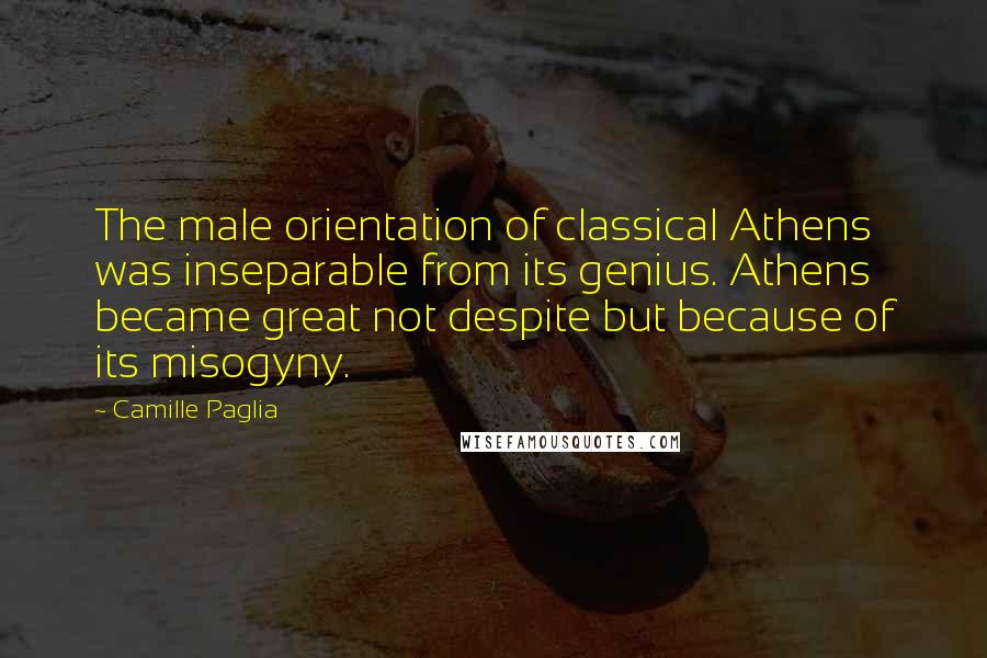 Camille Paglia Quotes: The male orientation of classical Athens was inseparable from its genius. Athens became great not despite but because of its misogyny.