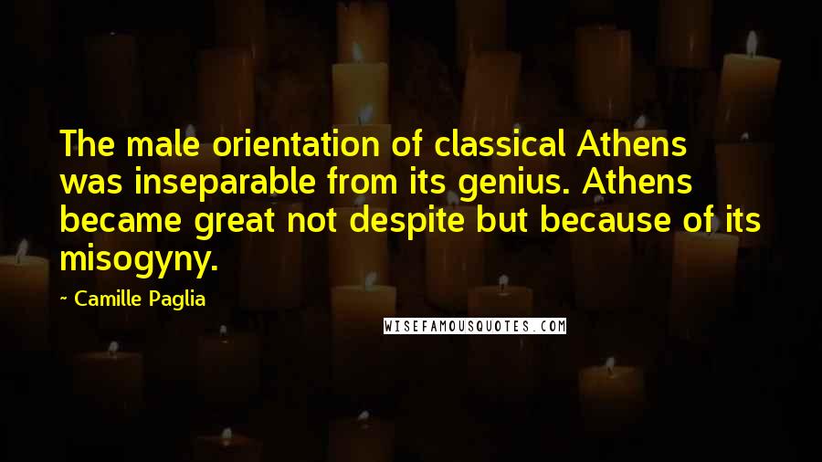 Camille Paglia Quotes: The male orientation of classical Athens was inseparable from its genius. Athens became great not despite but because of its misogyny.