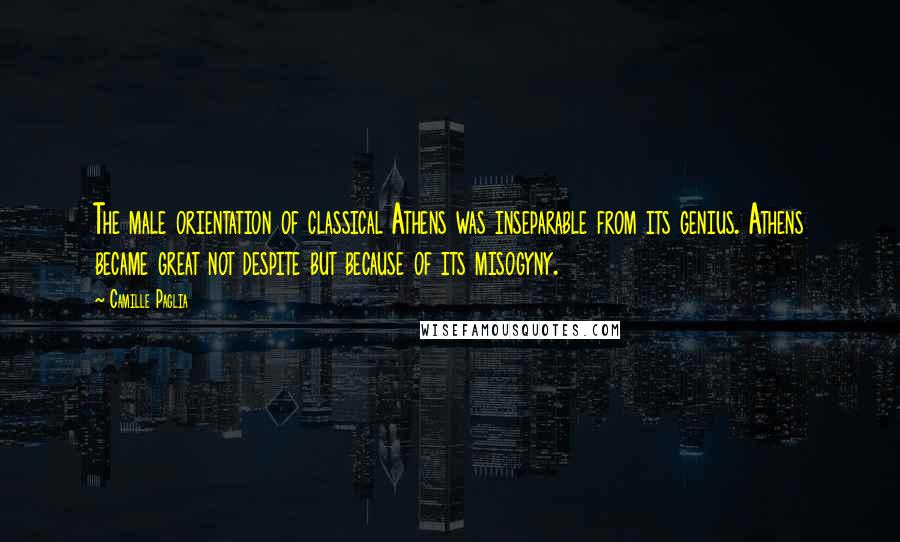 Camille Paglia Quotes: The male orientation of classical Athens was inseparable from its genius. Athens became great not despite but because of its misogyny.
