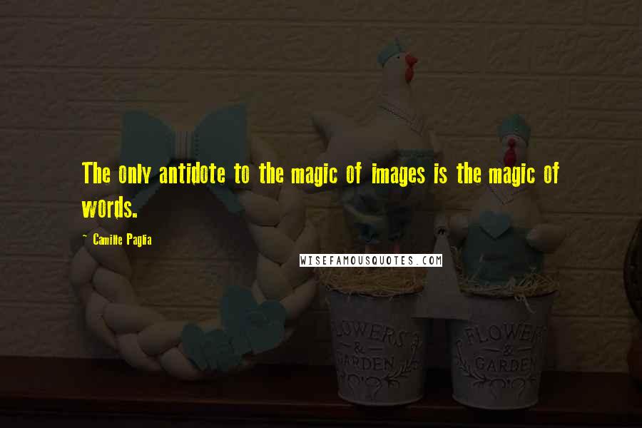 Camille Paglia Quotes: The only antidote to the magic of images is the magic of words.