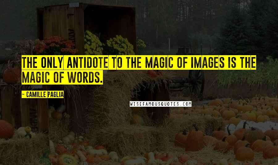 Camille Paglia Quotes: The only antidote to the magic of images is the magic of words.
