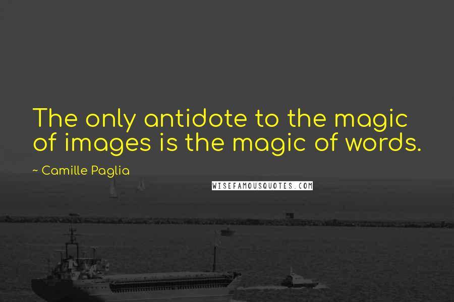 Camille Paglia Quotes: The only antidote to the magic of images is the magic of words.