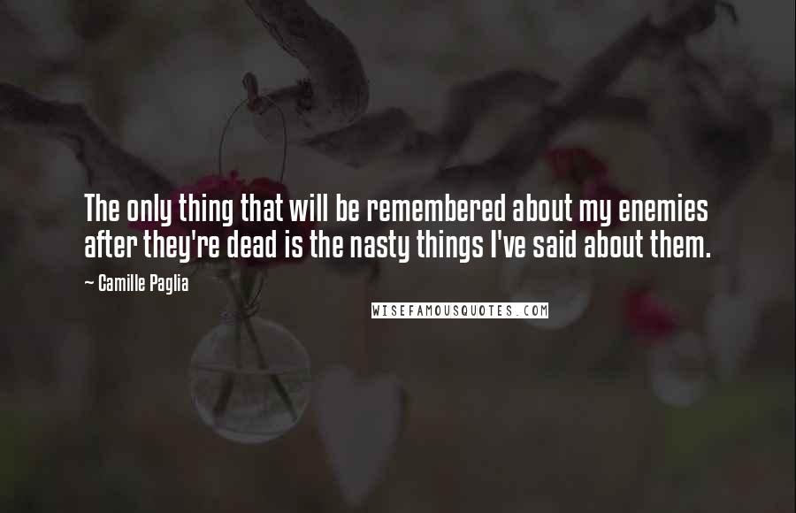 Camille Paglia Quotes: The only thing that will be remembered about my enemies after they're dead is the nasty things I've said about them.