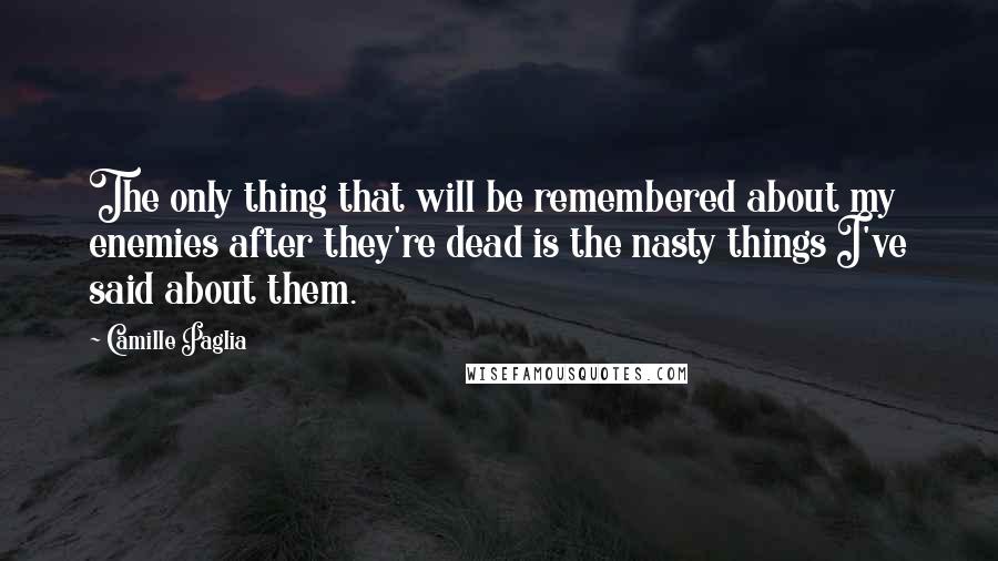 Camille Paglia Quotes: The only thing that will be remembered about my enemies after they're dead is the nasty things I've said about them.