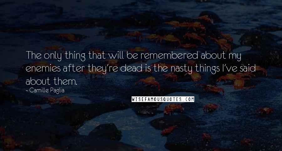 Camille Paglia Quotes: The only thing that will be remembered about my enemies after they're dead is the nasty things I've said about them.