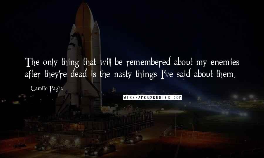 Camille Paglia Quotes: The only thing that will be remembered about my enemies after they're dead is the nasty things I've said about them.