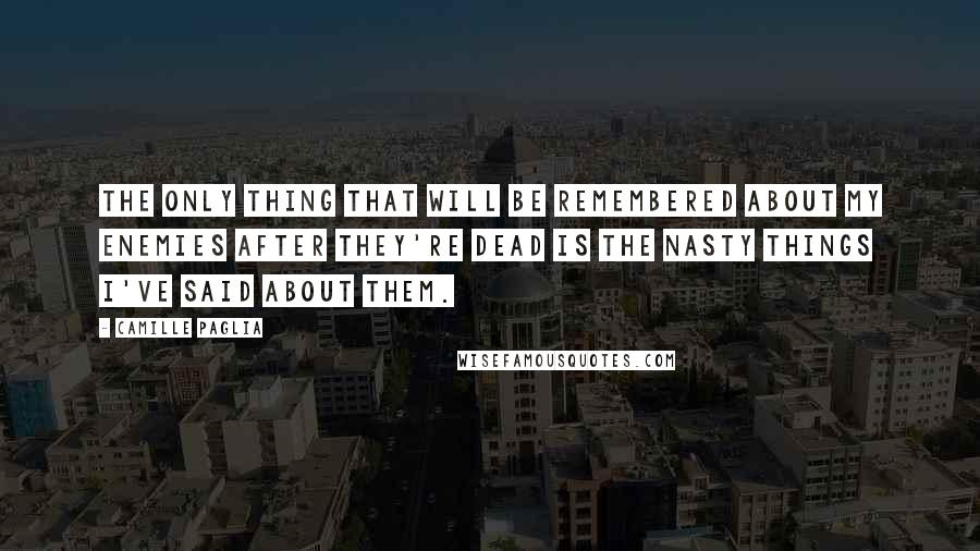 Camille Paglia Quotes: The only thing that will be remembered about my enemies after they're dead is the nasty things I've said about them.