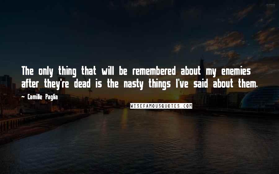 Camille Paglia Quotes: The only thing that will be remembered about my enemies after they're dead is the nasty things I've said about them.