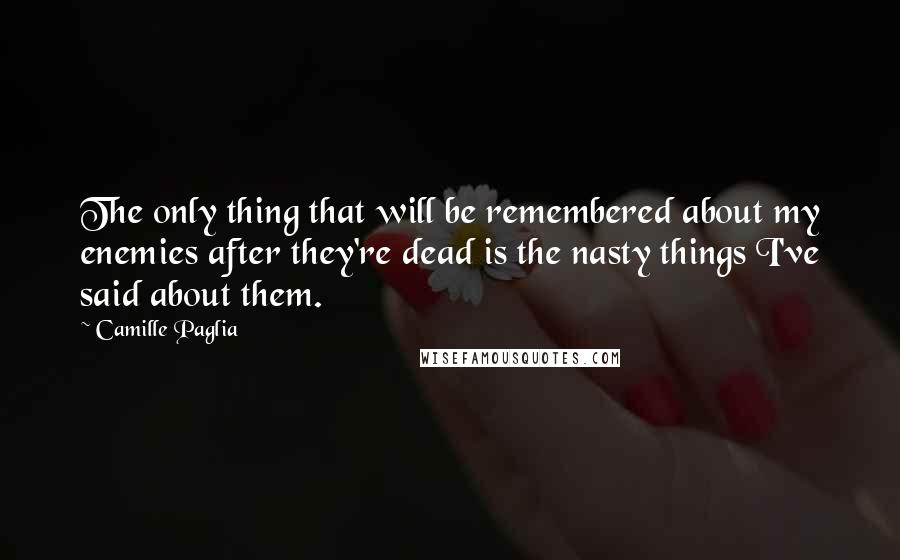 Camille Paglia Quotes: The only thing that will be remembered about my enemies after they're dead is the nasty things I've said about them.