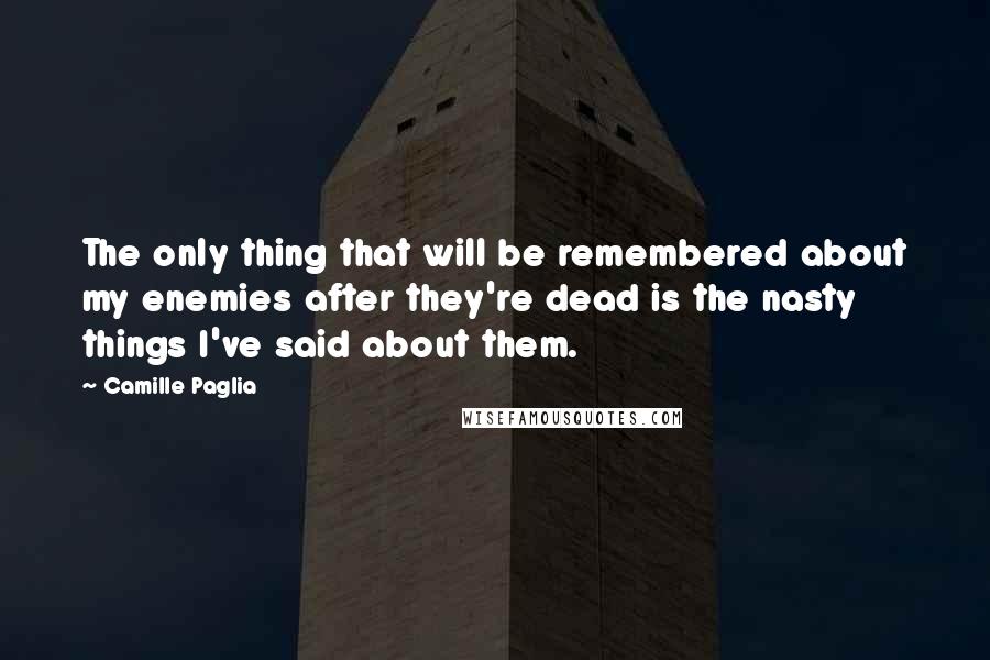 Camille Paglia Quotes: The only thing that will be remembered about my enemies after they're dead is the nasty things I've said about them.