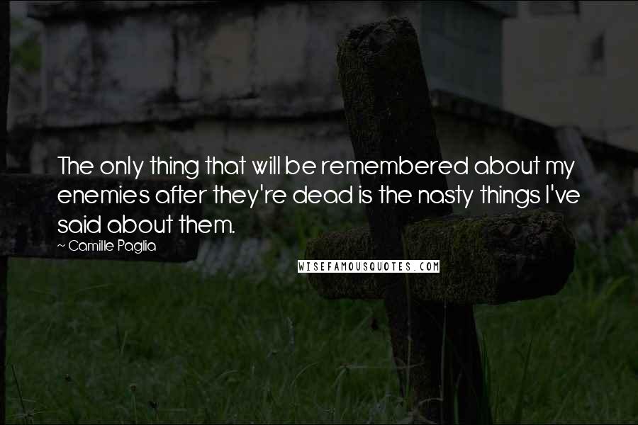 Camille Paglia Quotes: The only thing that will be remembered about my enemies after they're dead is the nasty things I've said about them.