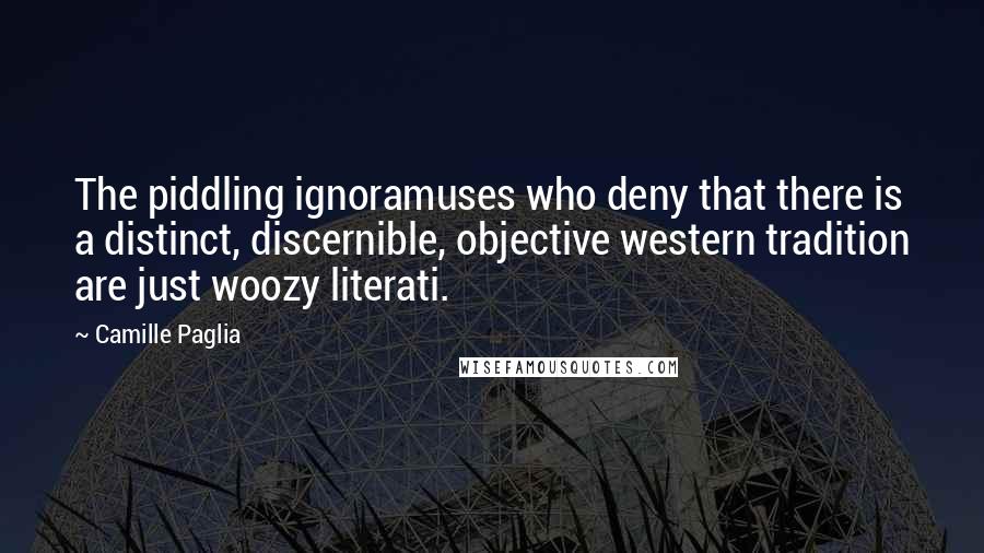 Camille Paglia Quotes: The piddling ignoramuses who deny that there is a distinct, discernible, objective western tradition are just woozy literati.
