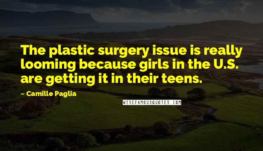 Camille Paglia Quotes: The plastic surgery issue is really looming because girls in the U.S. are getting it in their teens.