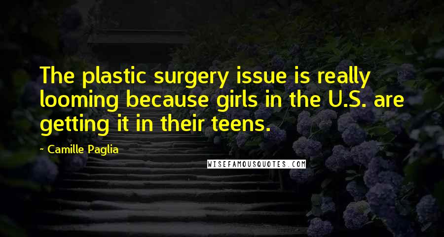 Camille Paglia Quotes: The plastic surgery issue is really looming because girls in the U.S. are getting it in their teens.