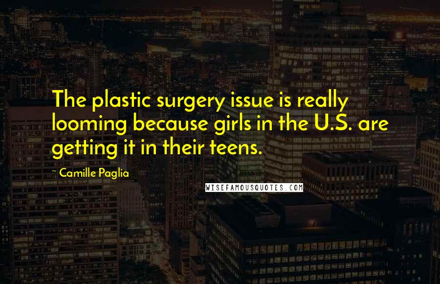 Camille Paglia Quotes: The plastic surgery issue is really looming because girls in the U.S. are getting it in their teens.