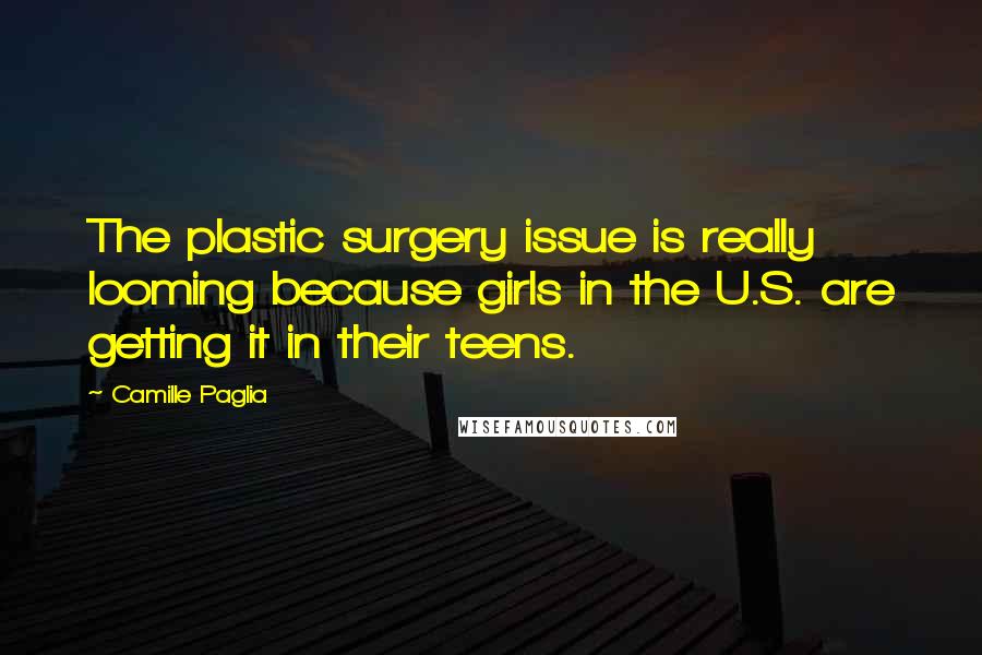 Camille Paglia Quotes: The plastic surgery issue is really looming because girls in the U.S. are getting it in their teens.