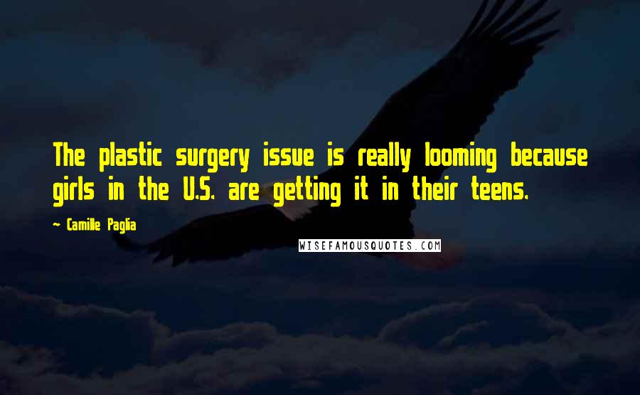 Camille Paglia Quotes: The plastic surgery issue is really looming because girls in the U.S. are getting it in their teens.