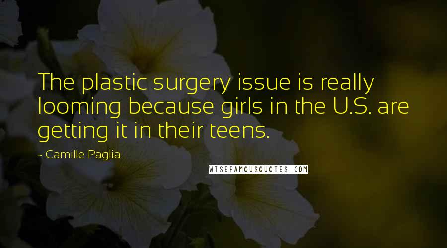 Camille Paglia Quotes: The plastic surgery issue is really looming because girls in the U.S. are getting it in their teens.