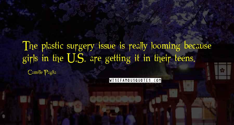 Camille Paglia Quotes: The plastic surgery issue is really looming because girls in the U.S. are getting it in their teens.