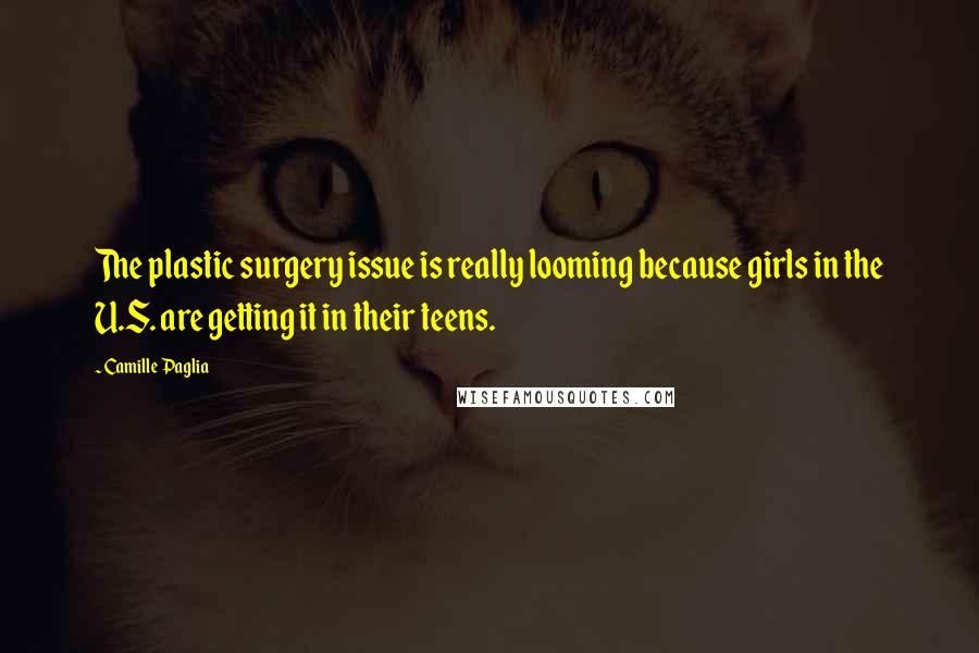 Camille Paglia Quotes: The plastic surgery issue is really looming because girls in the U.S. are getting it in their teens.