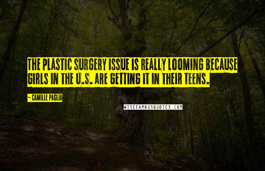 Camille Paglia Quotes: The plastic surgery issue is really looming because girls in the U.S. are getting it in their teens.