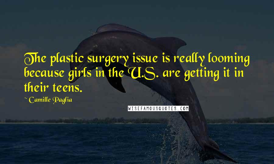 Camille Paglia Quotes: The plastic surgery issue is really looming because girls in the U.S. are getting it in their teens.