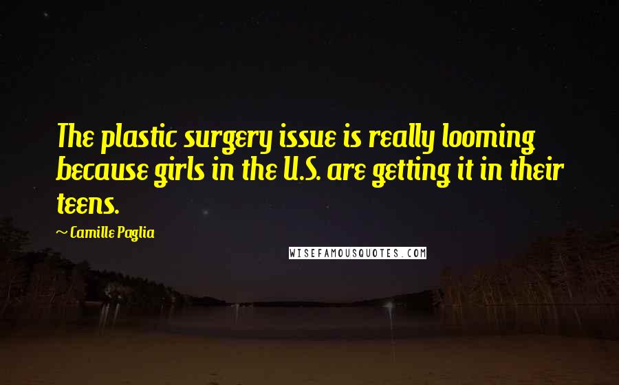 Camille Paglia Quotes: The plastic surgery issue is really looming because girls in the U.S. are getting it in their teens.