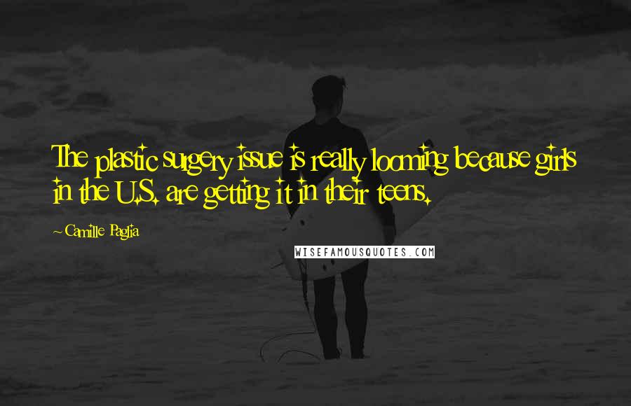 Camille Paglia Quotes: The plastic surgery issue is really looming because girls in the U.S. are getting it in their teens.