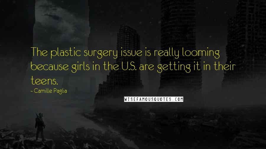 Camille Paglia Quotes: The plastic surgery issue is really looming because girls in the U.S. are getting it in their teens.