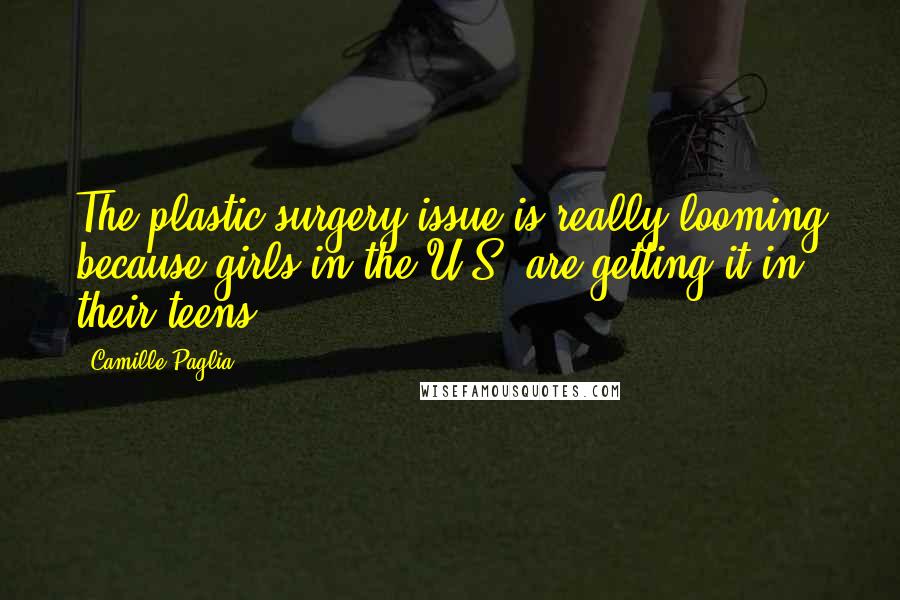 Camille Paglia Quotes: The plastic surgery issue is really looming because girls in the U.S. are getting it in their teens.