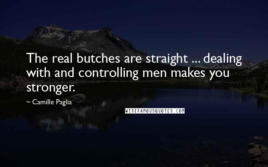 Camille Paglia Quotes: The real butches are straight ... dealing with and controlling men makes you stronger.