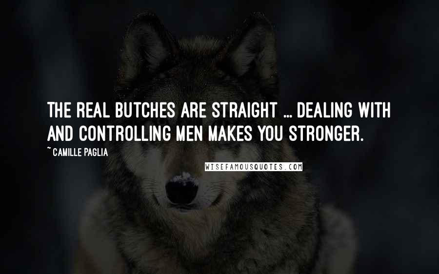 Camille Paglia Quotes: The real butches are straight ... dealing with and controlling men makes you stronger.