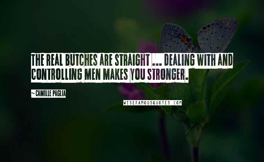 Camille Paglia Quotes: The real butches are straight ... dealing with and controlling men makes you stronger.