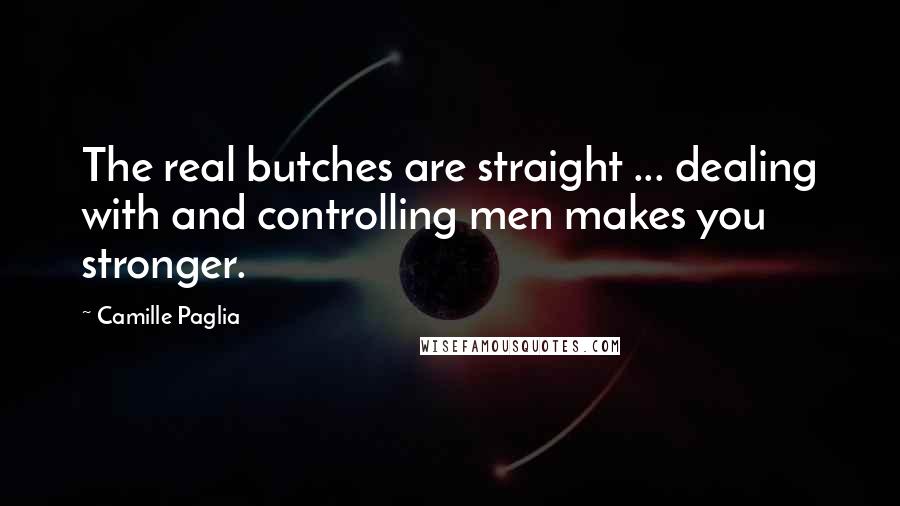 Camille Paglia Quotes: The real butches are straight ... dealing with and controlling men makes you stronger.