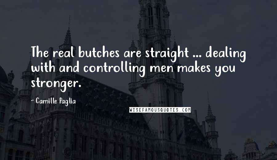 Camille Paglia Quotes: The real butches are straight ... dealing with and controlling men makes you stronger.