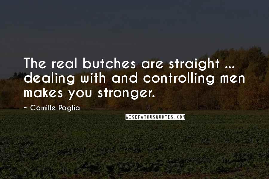 Camille Paglia Quotes: The real butches are straight ... dealing with and controlling men makes you stronger.