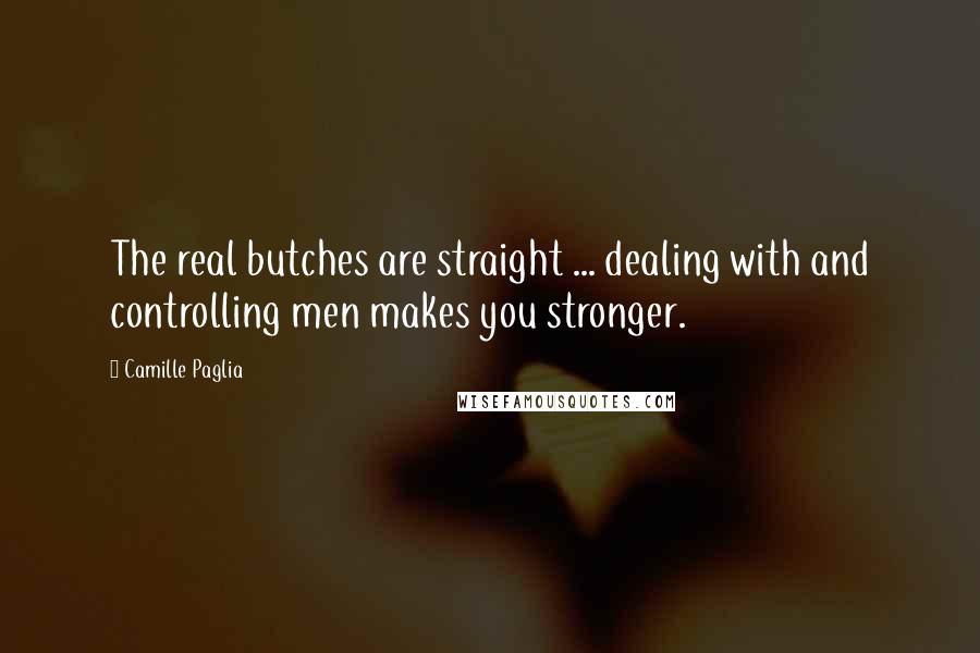 Camille Paglia Quotes: The real butches are straight ... dealing with and controlling men makes you stronger.