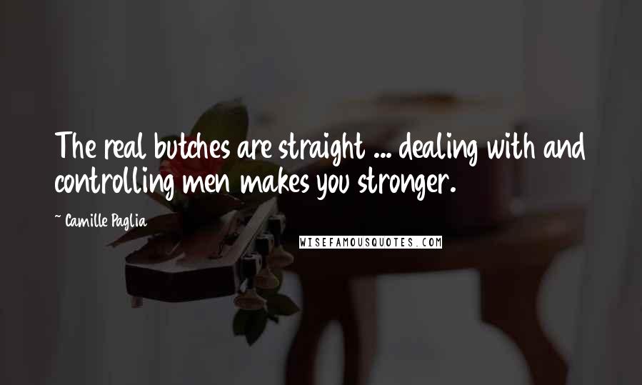 Camille Paglia Quotes: The real butches are straight ... dealing with and controlling men makes you stronger.