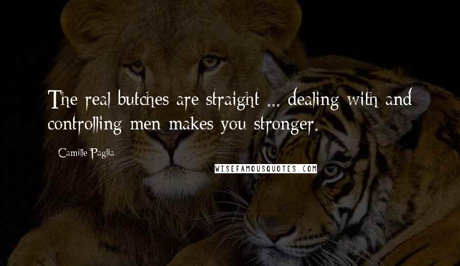 Camille Paglia Quotes: The real butches are straight ... dealing with and controlling men makes you stronger.