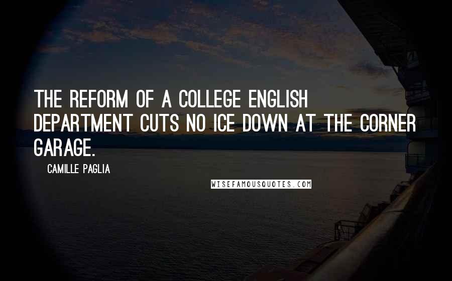 Camille Paglia Quotes: The reform of a college English department cuts no ice down at the corner garage.