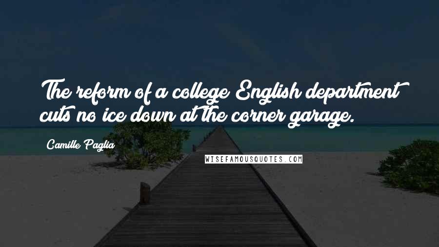 Camille Paglia Quotes: The reform of a college English department cuts no ice down at the corner garage.