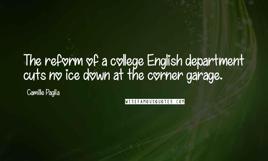 Camille Paglia Quotes: The reform of a college English department cuts no ice down at the corner garage.