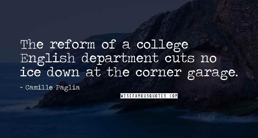 Camille Paglia Quotes: The reform of a college English department cuts no ice down at the corner garage.