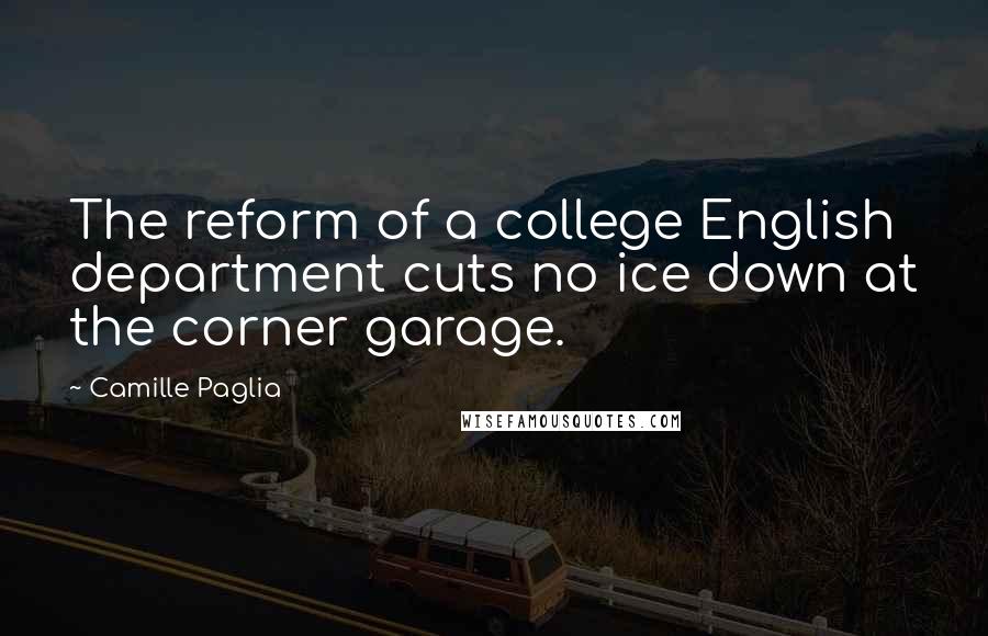 Camille Paglia Quotes: The reform of a college English department cuts no ice down at the corner garage.